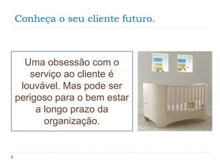 Conheça o seu cliente futuro.
Uma obsessão com o
serviço ao cliente é
louvável. Mas pode ser
perigoso para o bem estar
a longo prazo da
organização.
 