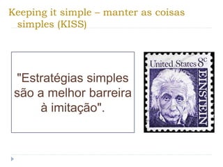 Keeping it simple – manter as coisas
simples (KISS)
"Estratégias simples
são a melhor barreira
à imitação".
 