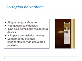 As regras da verdade
• Aloque tempo suficiente.
• Não quebre confidências.
• Não seja demasiado rápido para
desistir.
• Não peça demasiados favores.
• Lembre-se de eventos
importantes na vida das outras
pessoas.
 