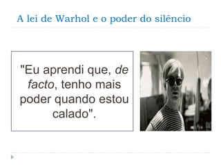 A lei de Warhol e o poder do silêncio
"Eu aprendi que, de
facto, tenho mais
poder quando estou
calado".
 