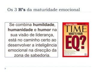 Os 3 H’s da maturidade emocional
Se combina humildade,
humanidade e humor na
sua visão de liderança,
está no caminho certo ao
desenvolver a inteligência
emocional na direcção da
zona de sabedoria.
 