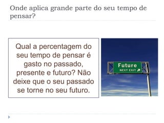 Onde aplica grande parte do seu tempo de
pensar?
Qual a percentagem do
seu tempo de pensar é
gasto no passado,
presente e futuro? Não
deixe que o seu passado
se torne no seu futuro.
 