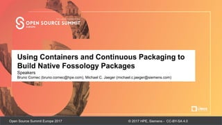 © 2017 HPE, Siemens - CC-BY-SA 4.0Open Source Summit Europe 2017
Talk Title Here
Author Name, Company
Using Containers and Continuous Packaging to
Build Native Fossology Packages
Speakers
Bruno Cornec (bruno.cornec@hpe.com), Michael C. Jaeger (michael.c.jaeger@siemens.com)
 