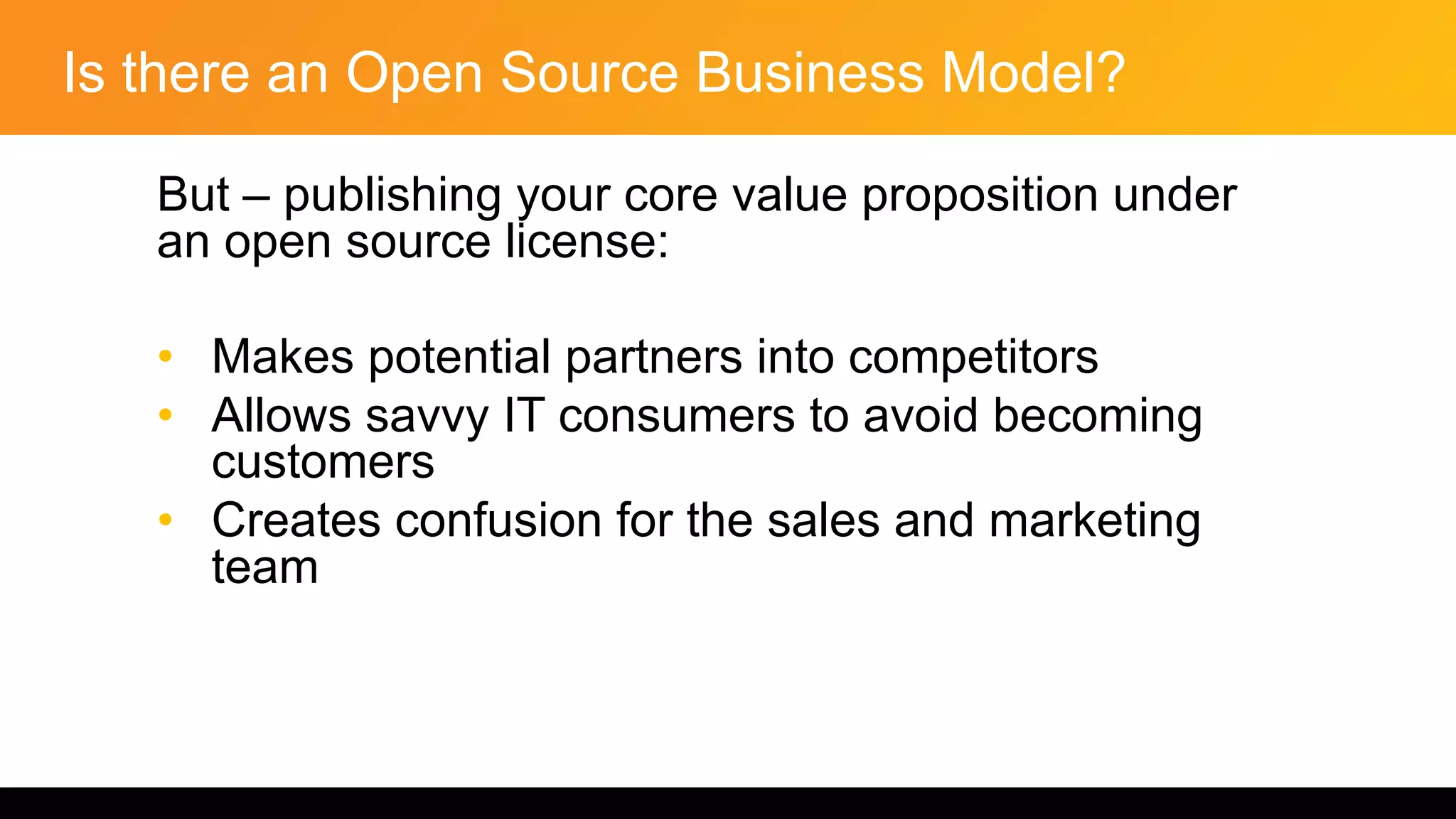 Is there an Open Source Business Model?
But – publishing your core value proposition under
an open source license:
• Makes potential partners into competitors
• Allows savvy IT consumers to avoid becoming
customers
• Creates confusion for the sales and marketing
team
 