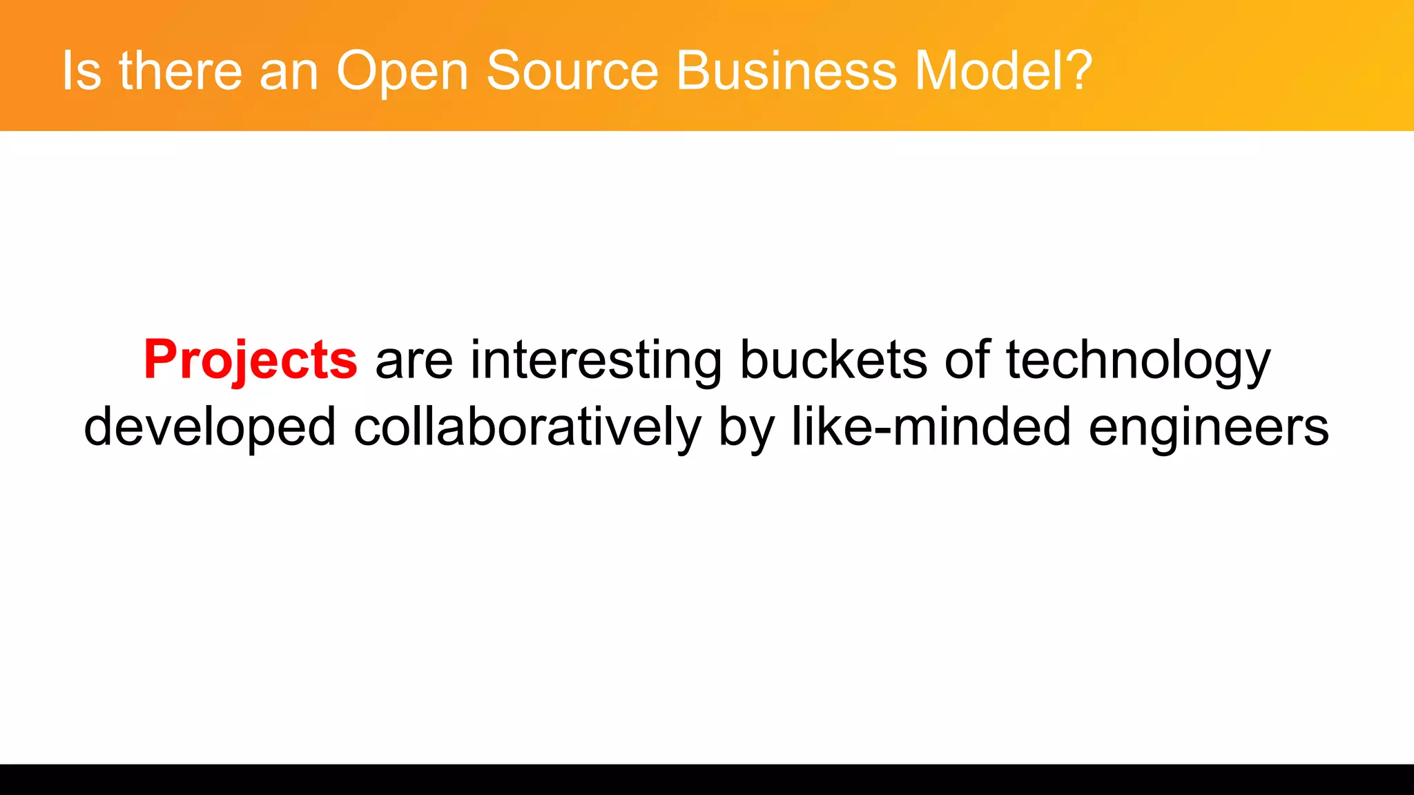 Is there an Open Source Business Model?
Projects are interesting buckets of technology
developed collaboratively by like-minded engineers
 