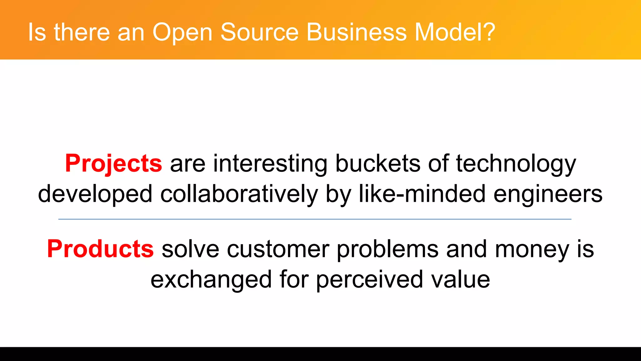 Is there an Open Source Business Model?
Projects are interesting buckets of technology
developed collaboratively by like-minded engineers
Products solve customer problems and money is
exchanged for perceived value
 