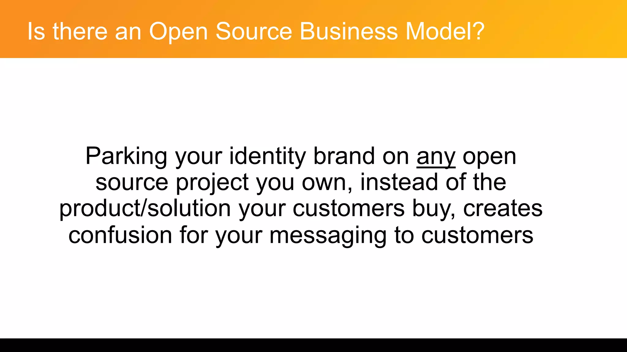 Is there an Open Source Business Model?
Parking your identity brand on any open
source project you own, instead of the
product/solution your customers buy, creates
confusion for your messaging to customers
 