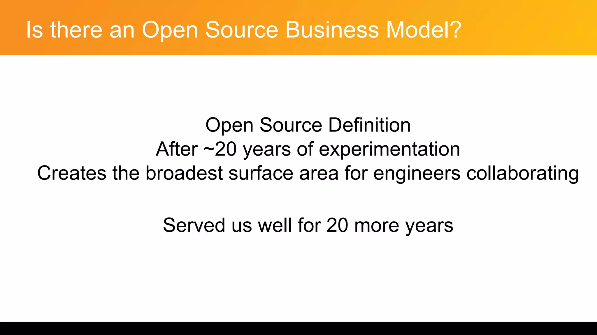 Is there an Open Source Business Model?
Open Source Definition
After ~20 years of experimentation
Creates the broadest surface area for engineers collaborating
Served us well for 20 more years
 