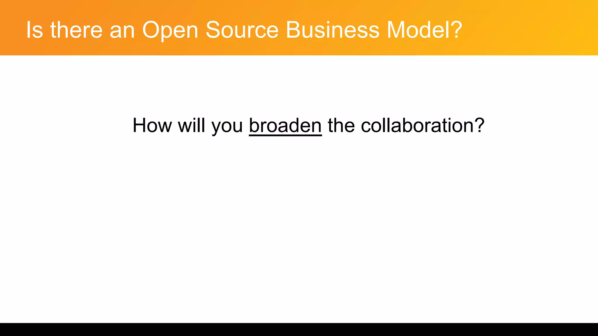Is there an Open Source Business Model?
How will you broaden the collaboration?
 