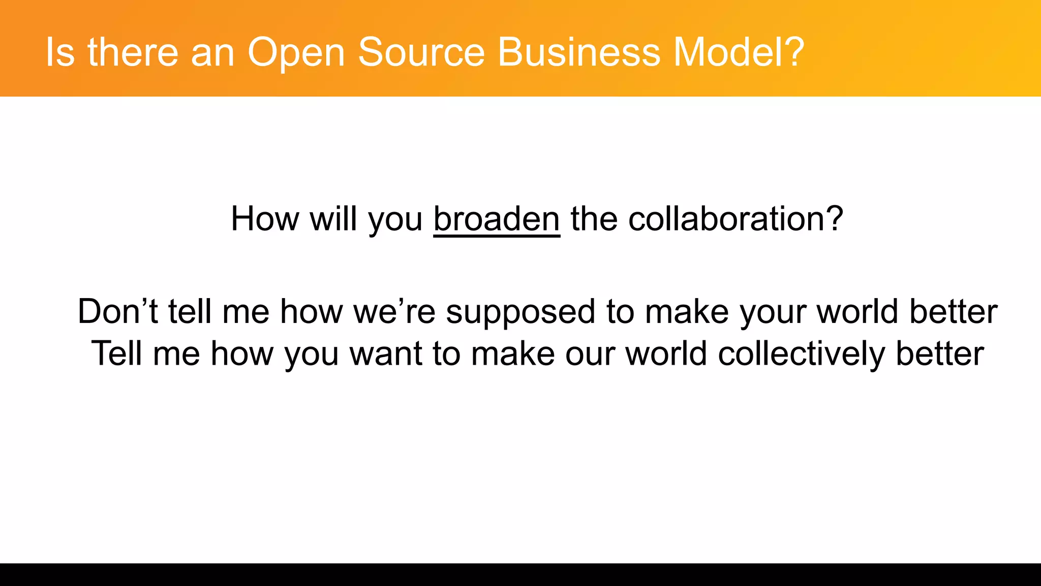 Is there an Open Source Business Model?
How will you broaden the collaboration?
Don’t tell me how we’re supposed to make your world better
Tell me how you want to make our world collectively better
 