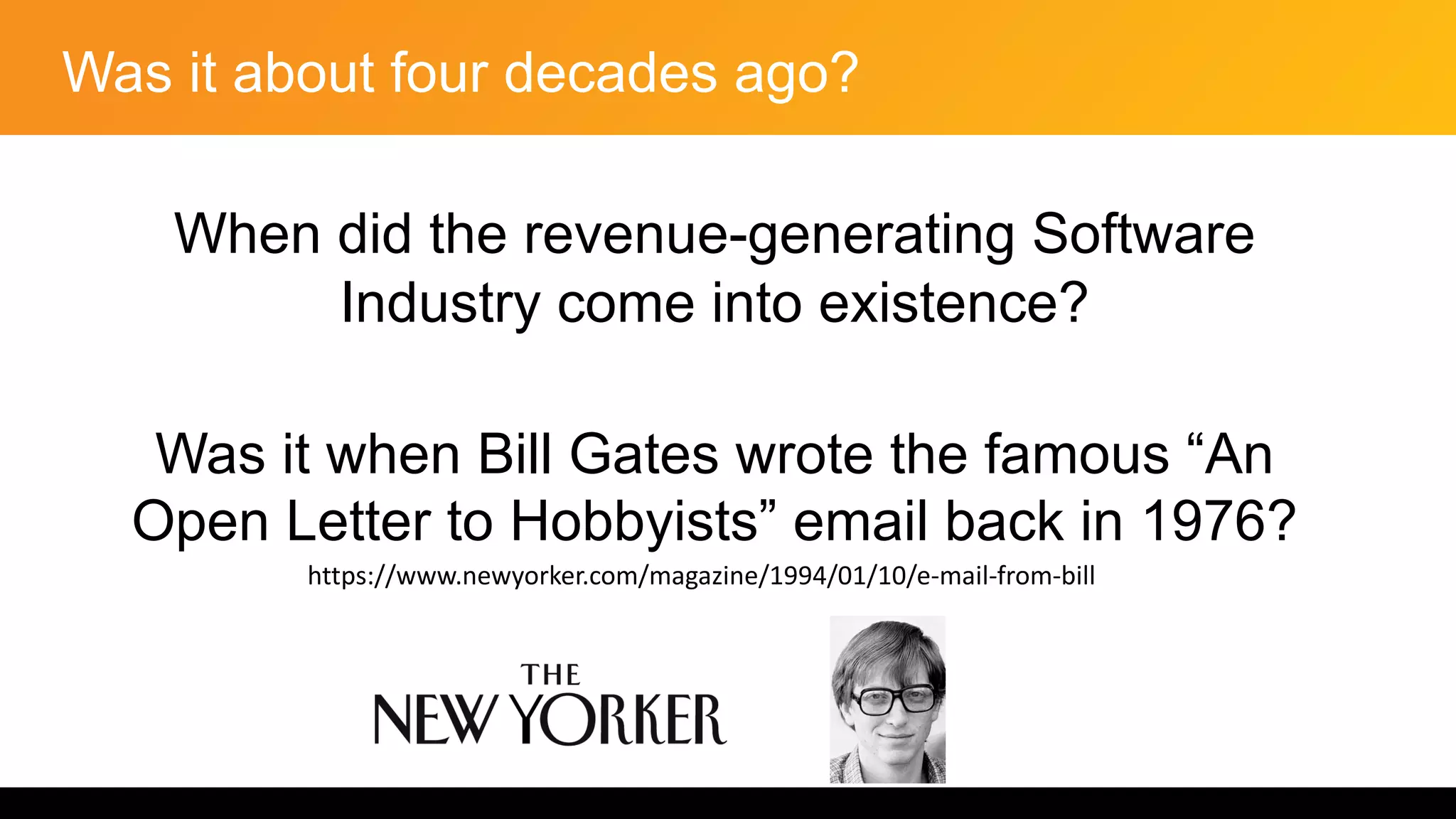 Was it about four decades ago?
When did the revenue-generating Software
Industry come into existence?
Was it when Bill Gates wrote the famous “An
Open Letter to Hobbyists” email back in 1976?
https://www.newyorker.com/magazine/1994/01/10/e-mail-from-bill
 
