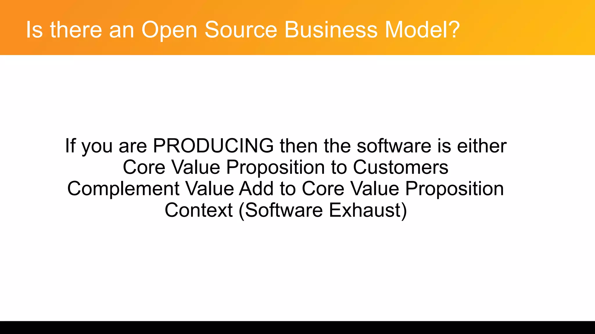 Is there an Open Source Business Model?
If you are PRODUCING then the software is either
Core Value Proposition to Customers
Complement Value Add to Core Value Proposition
Context (Software Exhaust)
 