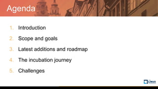 Agenda
1.  Introduction
2.  Scope and goals
3.  Latest additions and roadmap
4.  The incubation journey
5.  Challenges
 