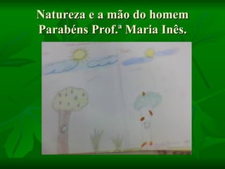 Natureza e a mão do homem
Parabéns Prof.ª Maria Inês.
 