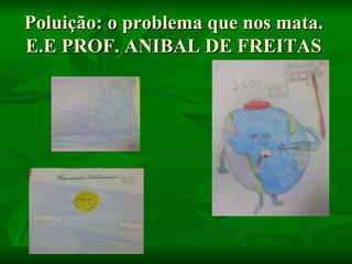 Poluição: o problema que nos mata.
E.E PROF. ANIBAL DE FREITAS
 