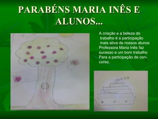 PARABÉNS MARIA INÊS E
      ALUNOS...
             A criação e a beleza do
              trabalho é a participação
              mais ativa de nossos alunos
             Professora Maria Inês faz
             sucesso e um bom trabalho
             Para a participação de con-
             curso.
 