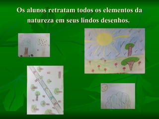 Os alunos retratam todos os elementos da
   natureza em seus lindos desenhos.
 