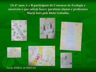 Os 6º anos A e B participam de Concurso de Ecologia e
 mostram o que sabem fazer: parabéns alunos e professora
              Maria Inês pelo lindo trabalho.




Escola ANIBAL de FREITAS
 