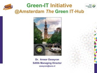 Green-IT Initiative
@Amsterdam The Green IT-Hub




        Dr. Anwar Osseyran
       SARA Managing Director
           osseyran@sara.nl
 