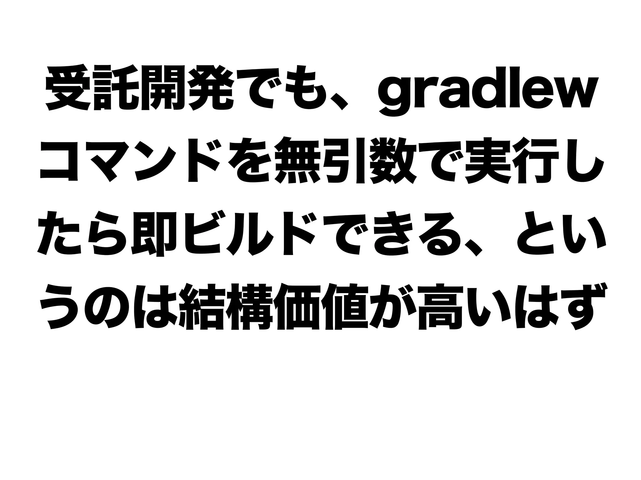 受託開発でも、gradlew 
コマンドを無引数で実行し 
たら即ビルドできる、とい 
うのは結構価値が高いはず 
