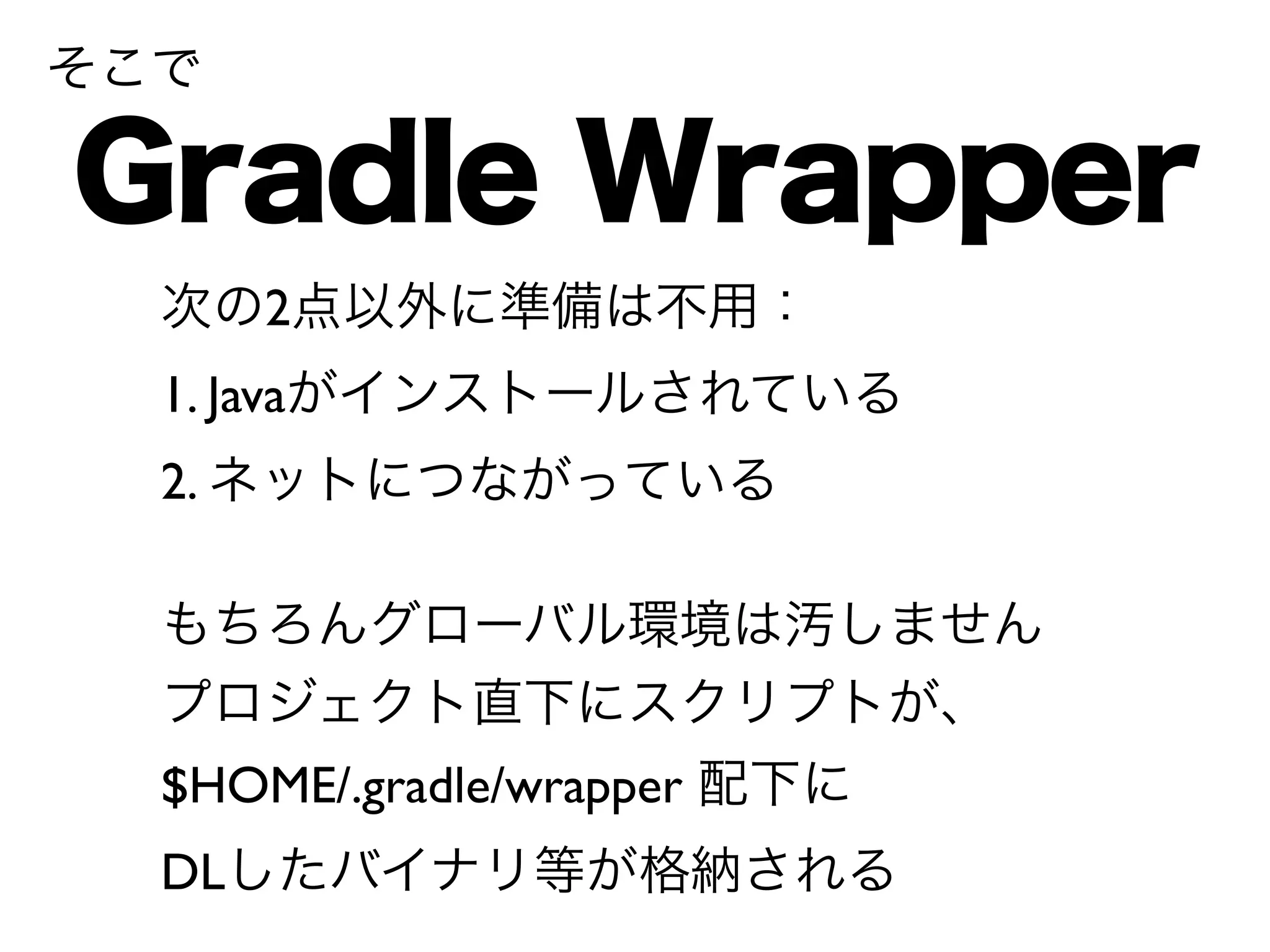 そこで 
Gradle Wrapper 
次の2点以外に準備は不用： 
1. Javaがインストールされている 
2. ネットにつながっている 
もちろんグローバル環境は汚しません 
プロジェクト直下にスクリプトが、 
$HOME/.gradle/wrapper 配下に 
DLしたバイナリ等が格納される 
 