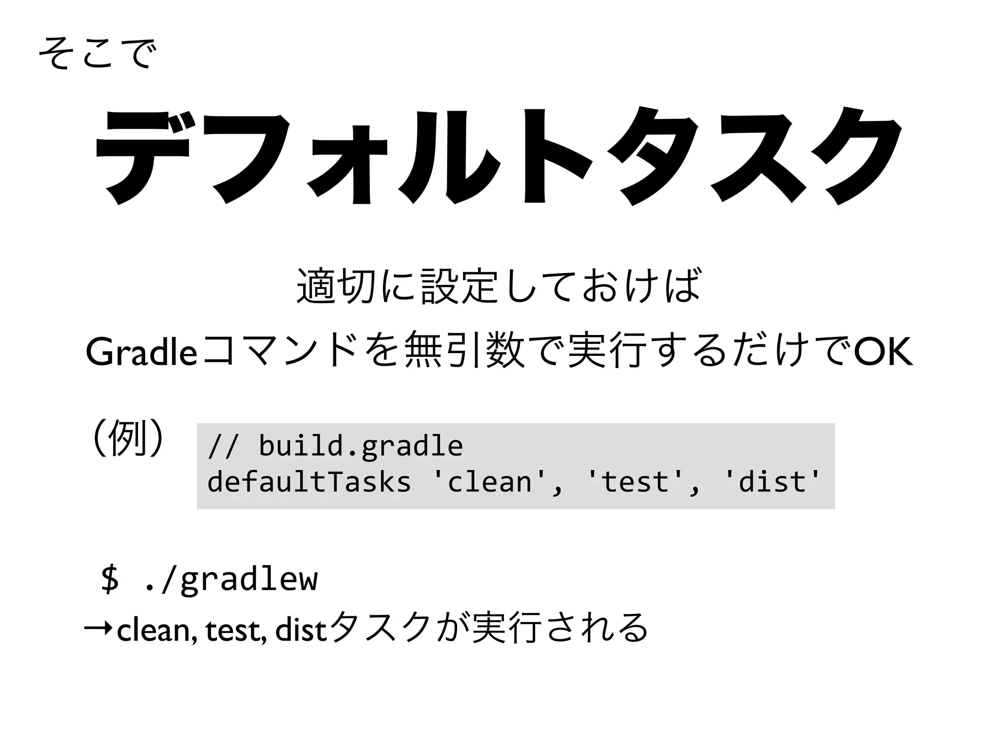 そこで 
デフォルトタスク 
適切に設定しておけば 
Gradleコマンドを無引数で実行するだけでOK 
// 
build.gradle 
defaultTasks 
'clean', 
'test', 
'dist' 
（例） 
$ 
./gradlew 
→clean, test, distタスクが実行される 
 