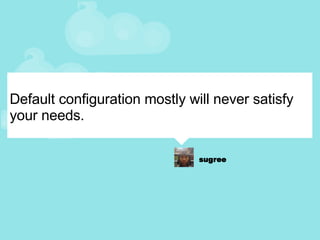Default configuration mostly will never satisfy your needs. 