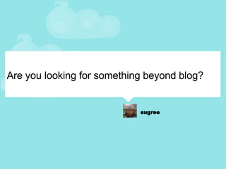 Are you looking for something beyond blog? 
