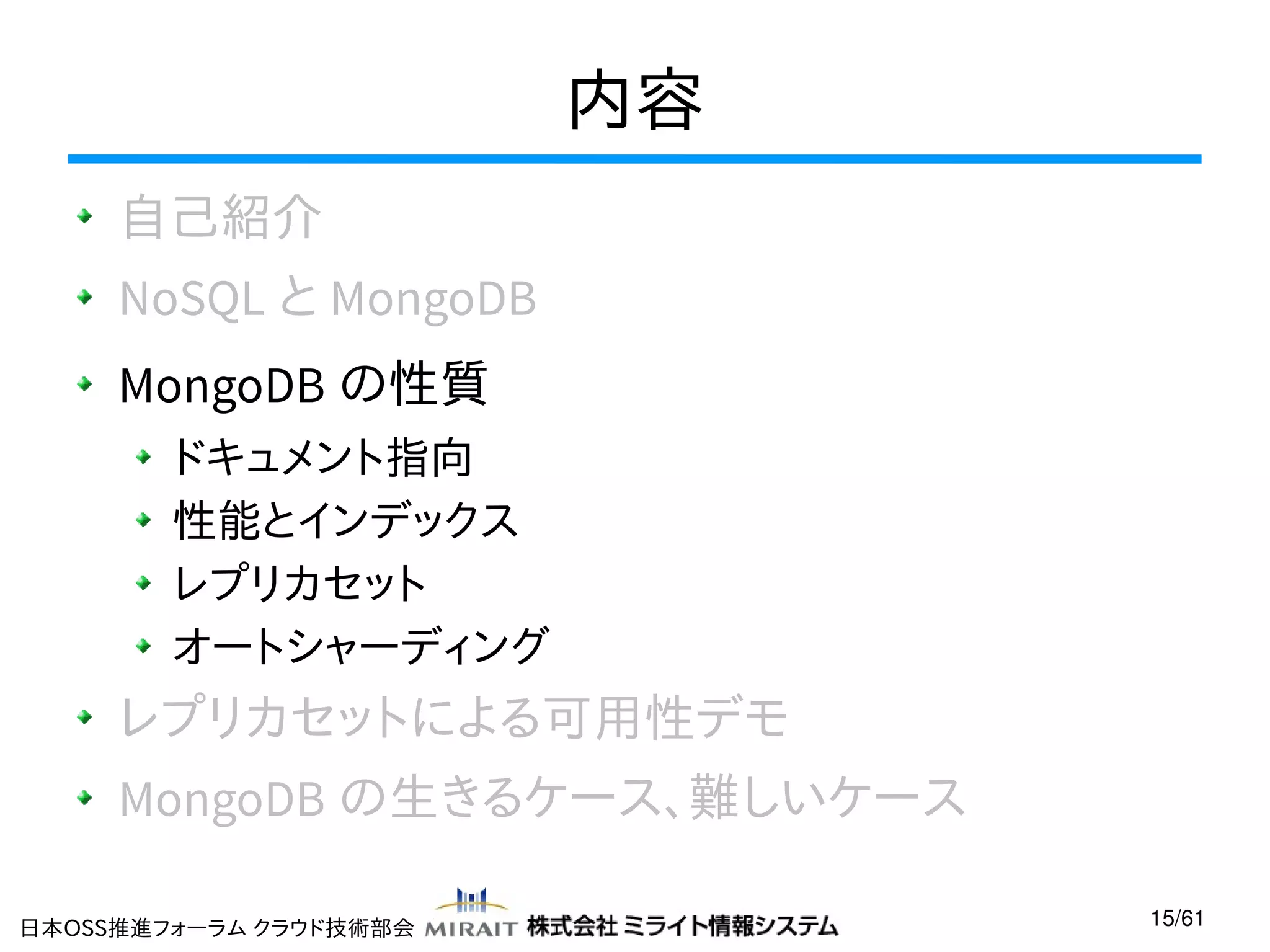 内容
自己紹介
NoSQL と MongoDB
MongoDB の性質
ドキュメント指向
性能とインデックス
レプリカセット
オートシャーディング

レプリカセットによる可用性デモ
MongoDB の生きるケース、難しいケース
日本OSS推進フォーラム クラウド技術部会

15/61

 