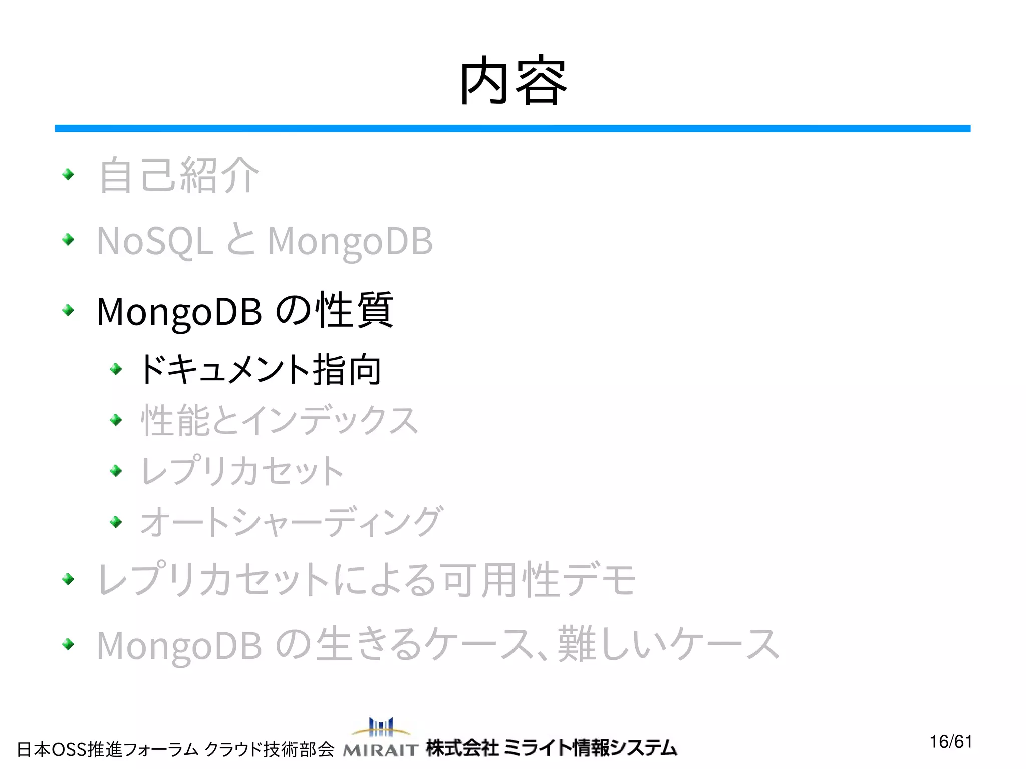 内容
自己紹介
NoSQL と MongoDB
MongoDB の性質
ドキュメント指向
性能とインデックス
レプリカセット
オートシャーディング

レプリカセットによる可用性デモ
MongoDB の生きるケース、難しいケース
日本OSS推進フォーラム クラウド技術部会

16/61

 