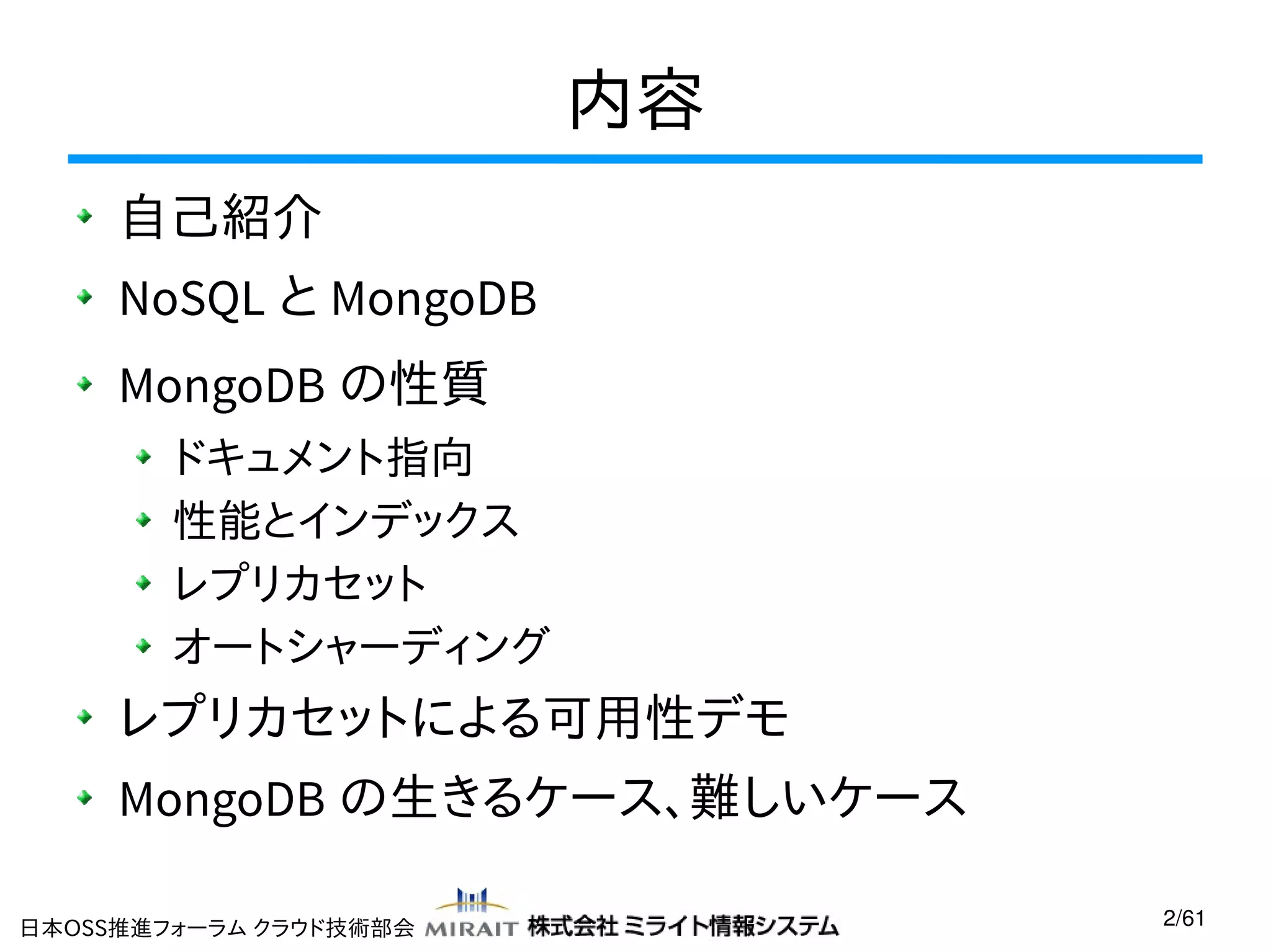 内容
自己紹介
NoSQL と MongoDB
MongoDB の性質
ドキュメント指向
性能とインデックス
レプリカセット
オートシャーディング

レプリカセットによる可用性デモ
MongoDB の生きるケース、難しいケース
日本OSS推進フォーラム クラウド技術部会

2/61

 
