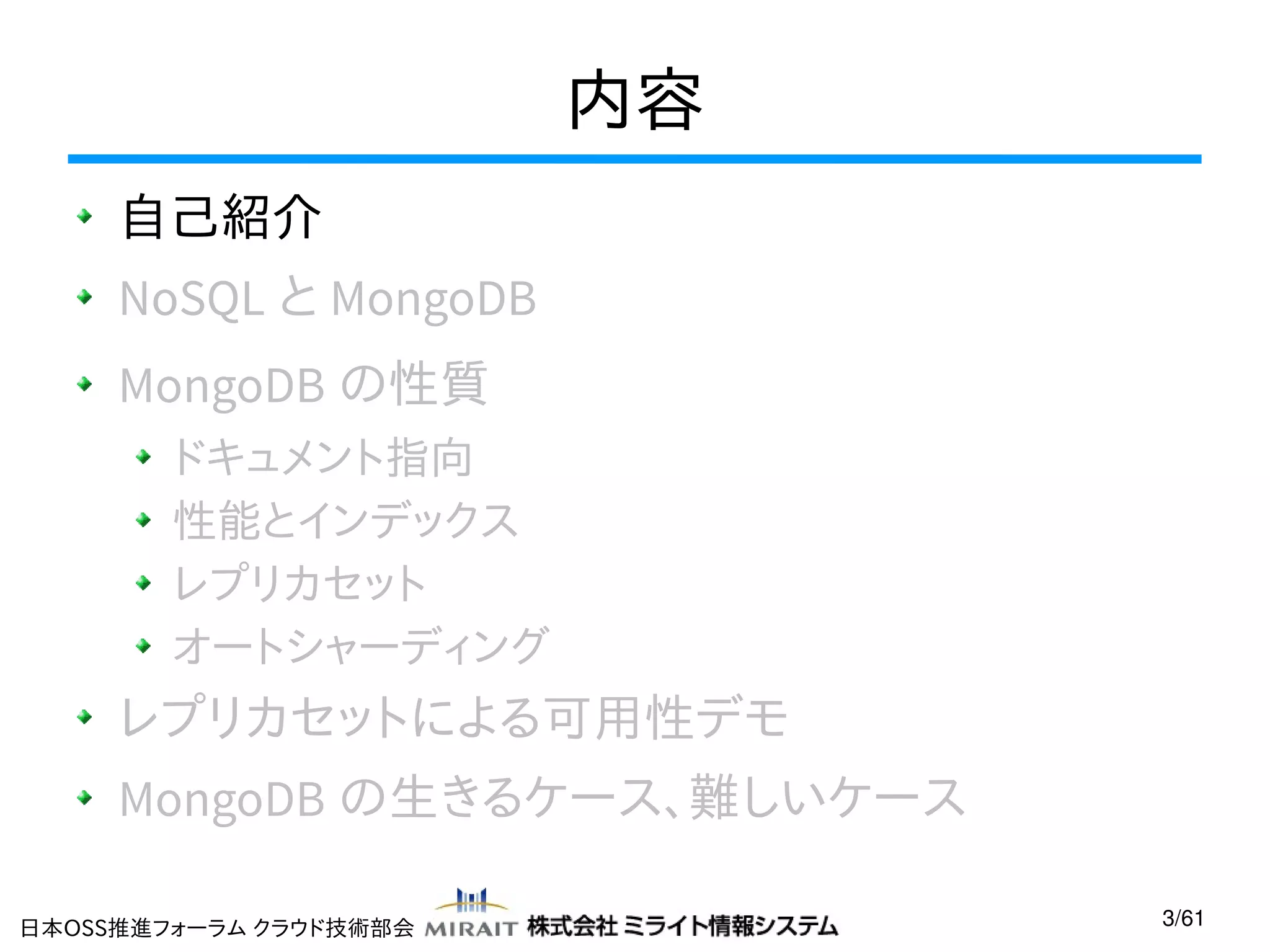 内容
自己紹介
NoSQL と MongoDB
MongoDB の性質
ドキュメント指向
性能とインデックス
レプリカセット
オートシャーディング

レプリカセットによる可用性デモ
MongoDB の生きるケース、難しいケース
日本OSS推進フォーラム クラウド技術部会

3/61

 