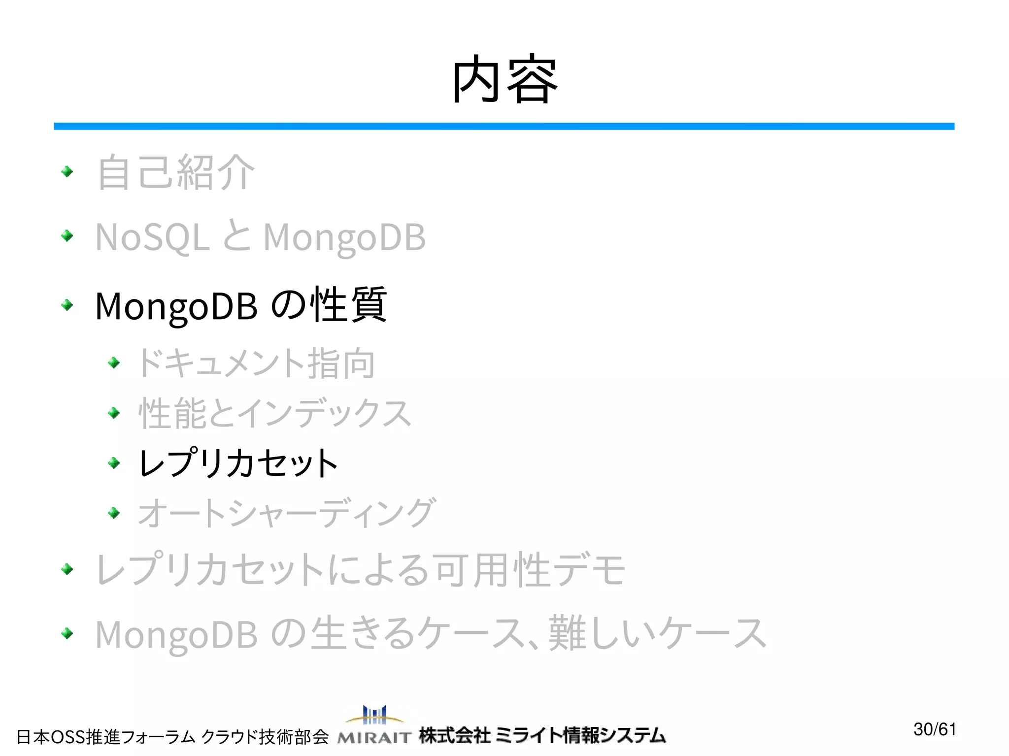 内容
自己紹介
NoSQL と MongoDB
MongoDB の性質
ドキュメント指向
性能とインデックス
レプリカセット
オートシャーディング

レプリカセットによる可用性デモ
MongoDB の生きるケース、難しいケース
日本OSS推進フォーラム クラウド技術部会

30/61

 