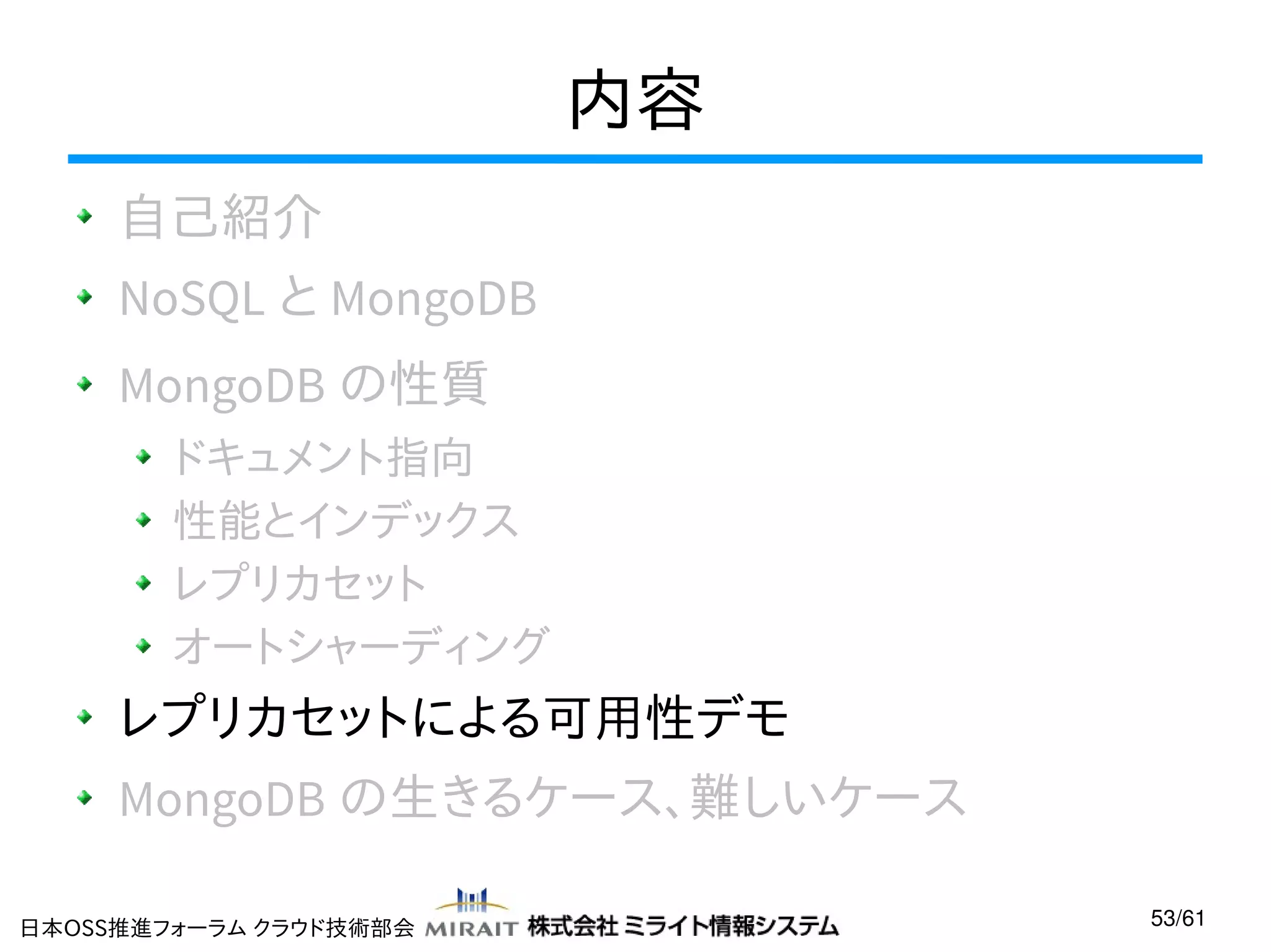 内容
自己紹介
NoSQL と MongoDB
MongoDB の性質
ドキュメント指向
性能とインデックス
レプリカセット
オートシャーディング

レプリカセットによる可用性デモ
MongoDB の生きるケース、難しいケース
日本OSS推進フォーラム クラウド技術部会

53/61

 