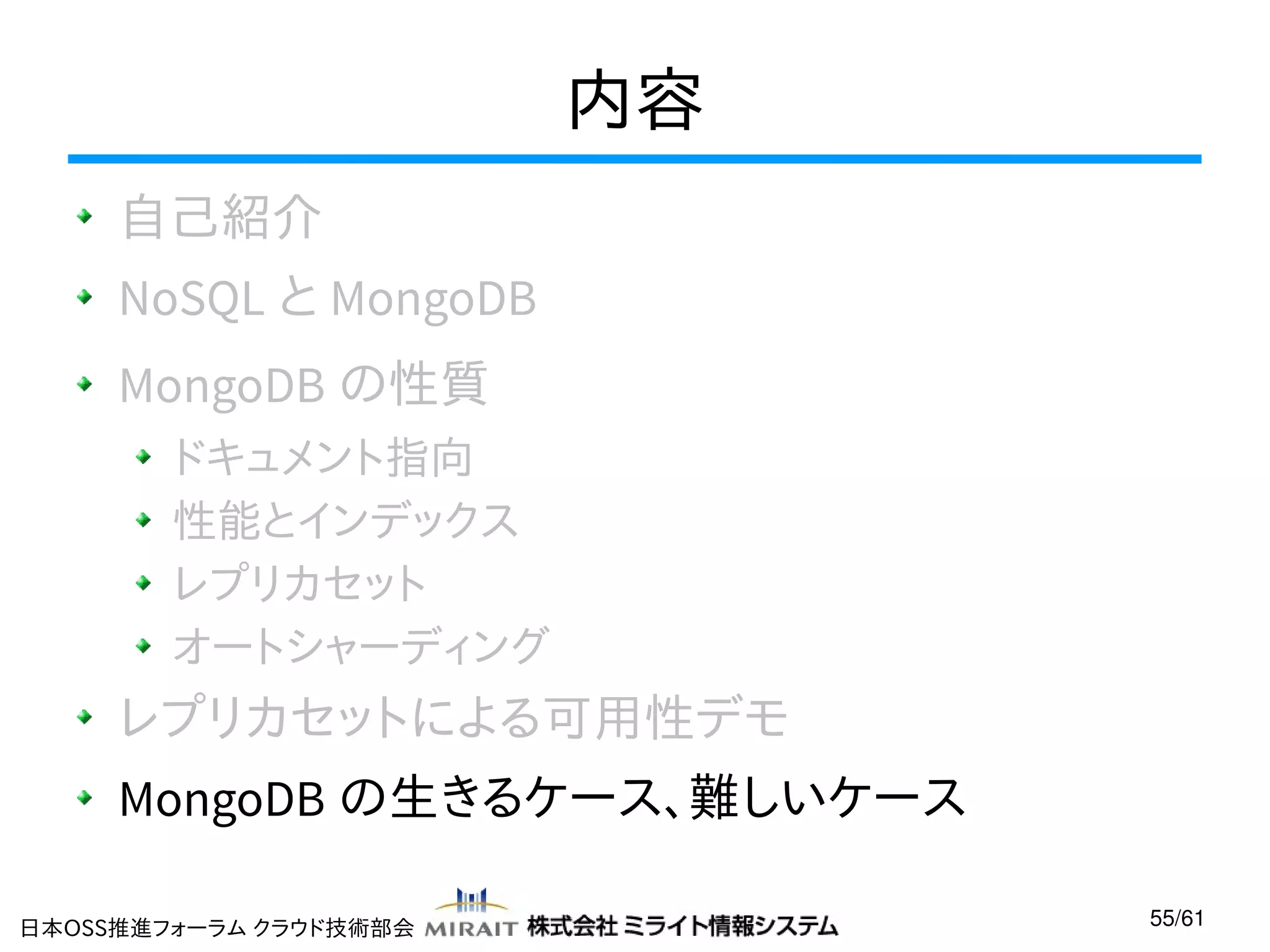 内容
自己紹介
NoSQL と MongoDB
MongoDB の性質
ドキュメント指向
性能とインデックス
レプリカセット
オートシャーディング

レプリカセットによる可用性デモ
MongoDB の生きるケース、難しいケース
日本OSS推進フォーラム クラウド技術部会

55/61

 