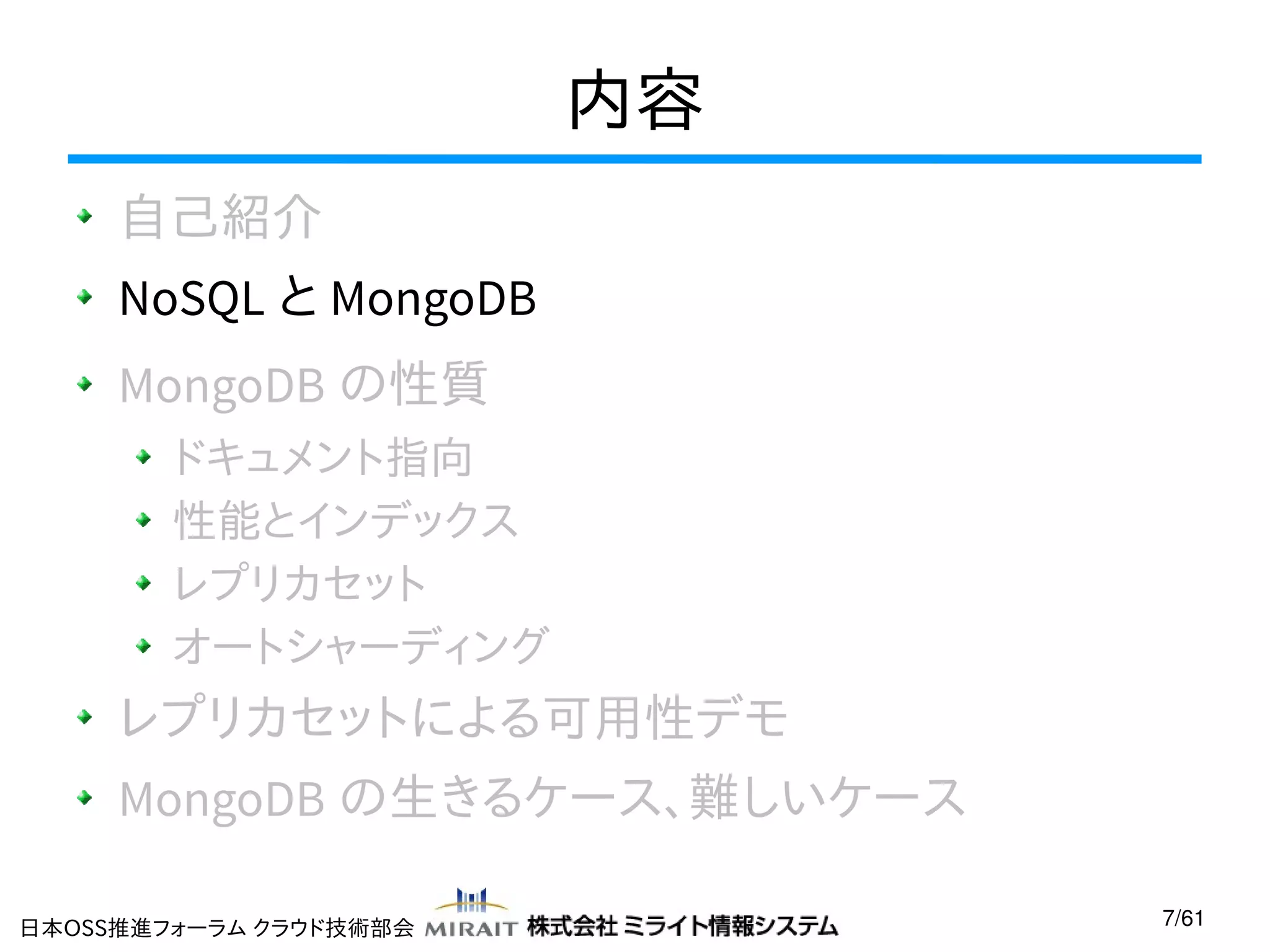 内容
自己紹介
NoSQL と MongoDB
MongoDB の性質
ドキュメント指向
性能とインデックス
レプリカセット
オートシャーディング

レプリカセットによる可用性デモ
MongoDB の生きるケース、難しいケース
日本OSS推進フォーラム クラウド技術部会

7/61

 