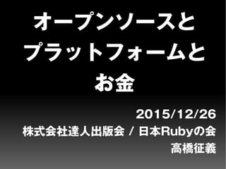 オープンソースと
プラットフォームと
お金
2015/12/26
株式会社達人出版会 / 日本Rubyの会
高橋征義
 