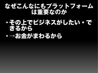 なぜこんなにもプラットフォーム
は重要なのか
●
その上でビジネスがしたい・で
きるから
●
→お金がまわるから
 