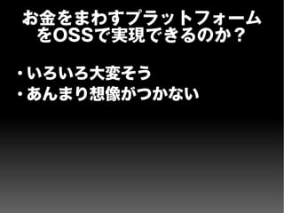 お金をまわすプラットフォーム
をOSSで実現できるのか？
●
いろいろ大変そう
●
あんまり想像がつかない
 