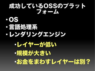 成功しているOSSのプラット
フォーム
●
OS
●
言語処理系
●
レンダリングエンジン
●
レイヤーが低い
●
規模が大きい
●
お金をまわすレイヤーは別？
 