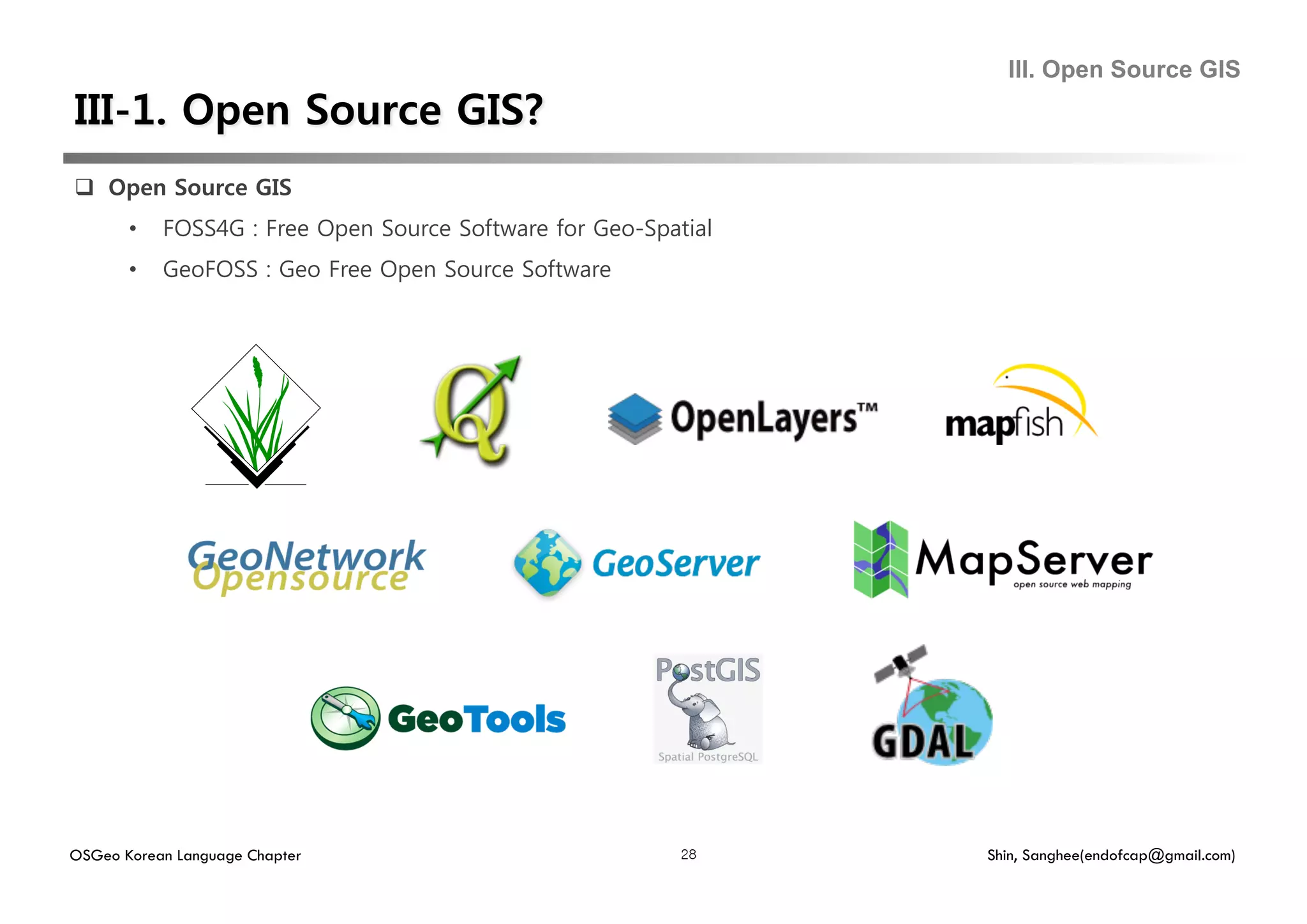 III. Open Source GIS



  Open Source GIS
       •    FOSS4G : Free Open Source Software for Geo-Spatial
       •    GeoFOSS : Geo Free Open Source Software




OSGeo Korean Language Chapter                              28    Shin, Sanghee(endofcap@gmail.com)
 