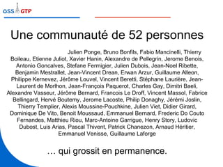 Une communauté de 52 personnes Emmanuel Lecharny,  Julien Ponge, Bruno Bonfils, Fabio Mancinelli, Thierry Boileau, Etienne Juliot, Xavier Hanin, Alexandre de Pellegrin, Jerome Benois, Antonio Goncalves, Stefane Fermigier, Julien Dubois, Jean-Noel Ribette, Benjamin Mestrallet, Jean-Vincent Drean, Erwan Arzur, Guillaume Alleon, Philippe Kernevez, Jérôme Louvel, Vincent Beretti, Stéphane Laurière, Jean-Laurent de Morlhon, Jean-François Paquerot, Charles Gay, Dimitri Baeli, Alexandre Vasseur, Jérôme Bernard, Francois Le Droff, Vincent Massol, Fabrice Bellingard, Hervé Boutemy, Jerome Lacoste, Philip Donaghy, Jérémi Joslin, Thierry Templier, Alexis Moussine-Pouchkine, Julien Viet, Didier Girard, Dominique De Vito, Benoit Moussaud, Emmanuel Bernard, Frederic Do Couto Fernandes, Matthieu Riou, Marc-Antoine Garrigue, Henry Story, Ludovic Dubost, Luis Arias, Pascal Thivent, Patrick Chanezon, Arnaud Héritier, Emmanuel Venisse, Guillaume Laforge … qui grossit en permanence. 