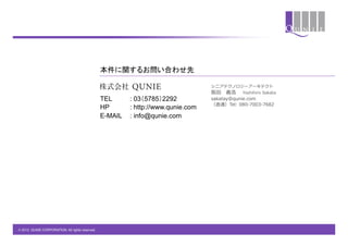 本件に関するお問い合わせ先	

                                                                                    シニアテクノロジーアーキテクト
                                                  	
                                                  	
                                阪⽥田 　義浩 　  Yoshihiro  Sakata
                                                  TEL      : 03（5785）2292           sakatay@qunie.com
                                                                                    （直通）Tel:  080-‐‑‒7003-‐‑‒7682
                                                  HP       : http://www.qunie.com
                                                  E-MAIL   : info@qunie.com




© 2012 QUNIE CORPORATION. All rights reserved.!
 