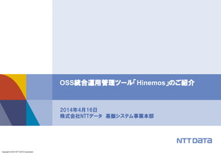 Copyright © 2014 NTT DATA Corporation
OSS統合運用管理ツール「Hinemos」のご紹介
2014年4月16日
株式会社NTTデータ 基盤システム事業本部
 