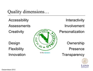 Quality dimensions…
         Accessibility                        Interactivity
         Assessments                          Involvement
         Creativity                        Personalization


         Design                                Ownership
         Flexibility                            Presence
                         cc by stijnbern
         Innovation                         Transparency


Ossiannilsson 2012
 