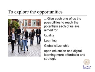 To explore the opportunities
                  …Give each one of us the
                  possibilities to reach the
                  potentials each of us are
                  aimed for..
                  Quality
                  Learning
                  Global citizenship
                  open education and digital
                  learning more affordable and
                  strategic
 
