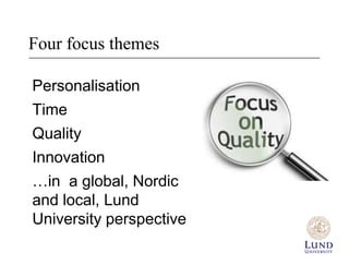 Four focus themes

Personalisation
Time
Quality
Innovation
…in a global, Nordic
and local, Lund
University perspective
 