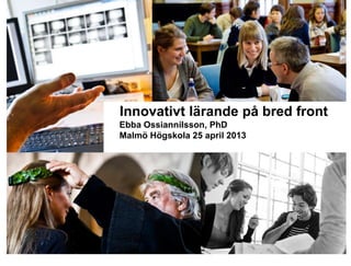Innovativt lärande på bred front
Ebba Ossiannilsson, PhD
Malmö Högskola 25 april 2013
 
