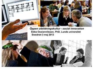 Öppen utbildningskultur - social innovation
Ebba Ossiannilsson, PhD, Lunds universitet
Swednet 3 maj 2013
 
