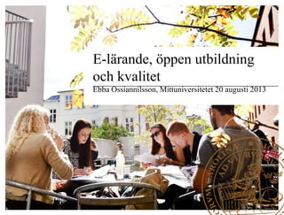 E-lärande, öppen utbildning
och kvalitet
Ebba Ossiannilsson, Mittuniversitetet 20 augusti 2013
 